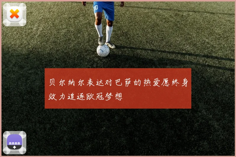 贝尔纳尔表达对巴萨的热爱愿终身效力追逐欧冠梦想