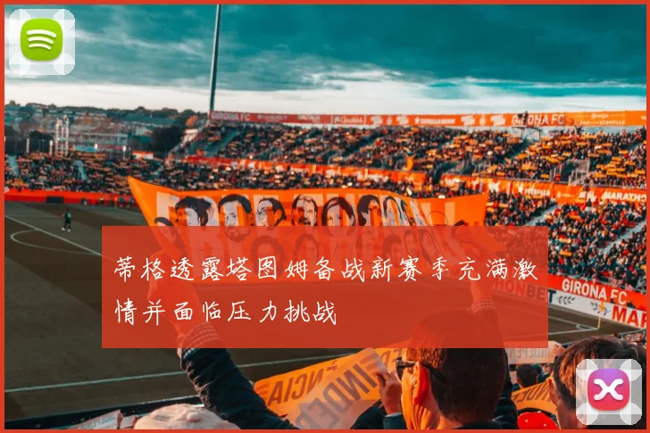 蒂格透露塔图姆备战新赛季充满激情并面临压力挑战