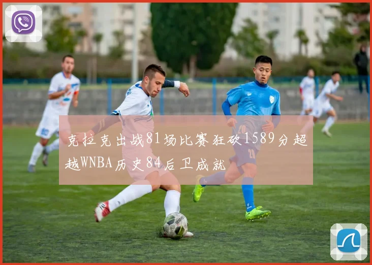 克拉克出战81场比赛狂砍1589分超越WNBA历史84后卫成就