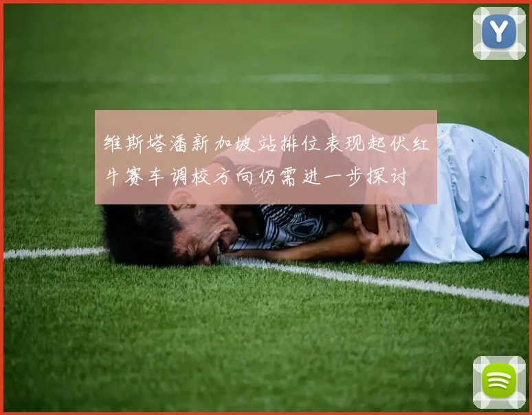 维斯塔潘新加坡站排位表现起伏红牛赛车调校方向仍需进一步探讨