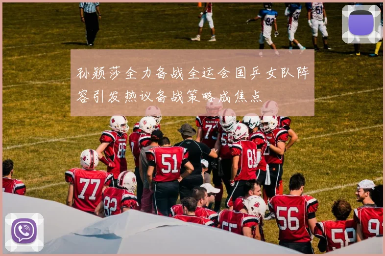 孙颖莎全力备战全运会国乒女队阵容引发热议备战策略成焦点